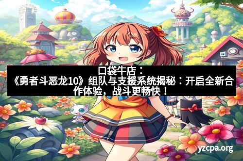 口袋牛店：《勇者斗恶龙10》组队与支援系统揭秘：开启全新合作体验，战斗更畅快！